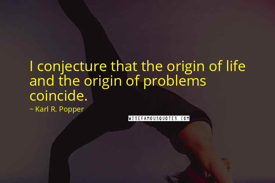 Karl R. Popper Quotes: I conjecture that the origin of life and the origin of problems coincide.