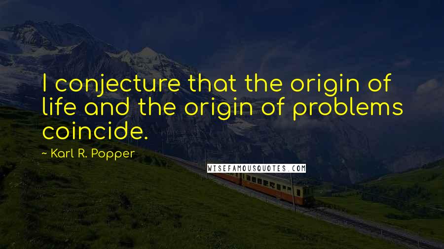 Karl R. Popper Quotes: I conjecture that the origin of life and the origin of problems coincide.