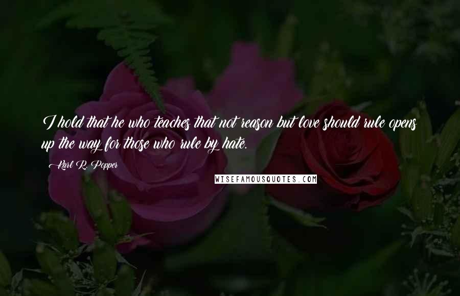 Karl R. Popper Quotes: I hold that he who teaches that not reason but love should rule opens up the way for those who rule by hate.