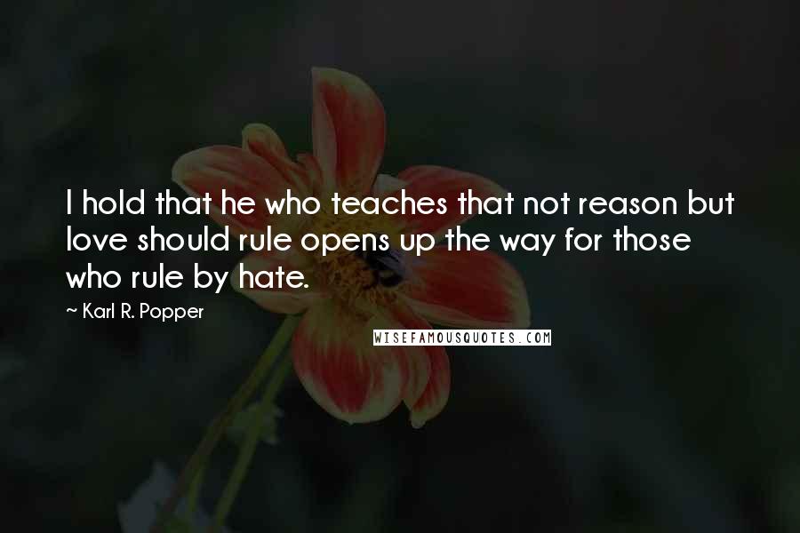 Karl R. Popper Quotes: I hold that he who teaches that not reason but love should rule opens up the way for those who rule by hate.