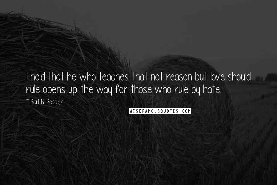 Karl R. Popper Quotes: I hold that he who teaches that not reason but love should rule opens up the way for those who rule by hate.