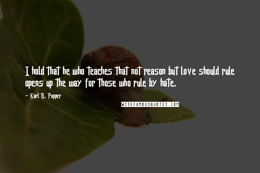 Karl R. Popper Quotes: I hold that he who teaches that not reason but love should rule opens up the way for those who rule by hate.