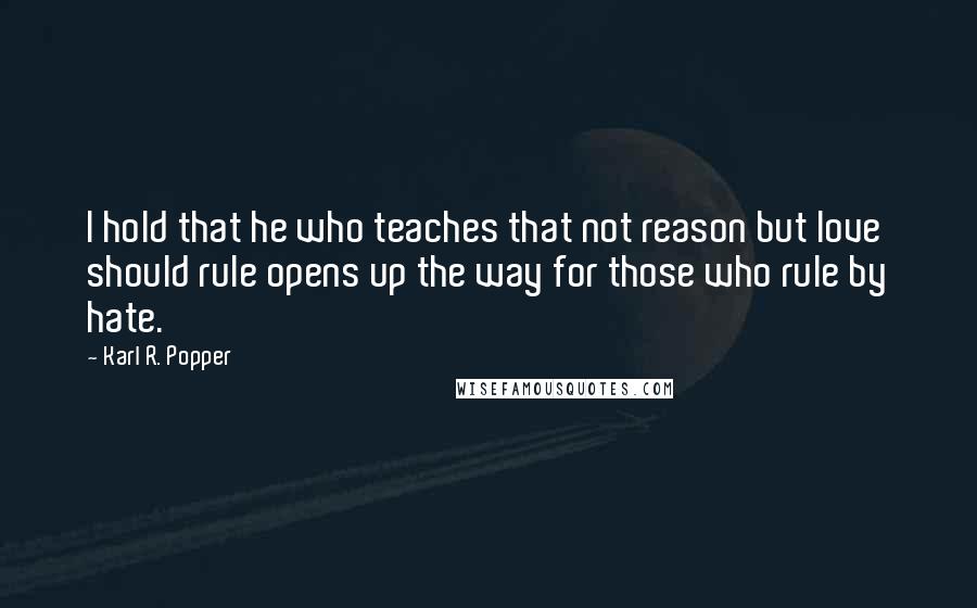 Karl R. Popper Quotes: I hold that he who teaches that not reason but love should rule opens up the way for those who rule by hate.