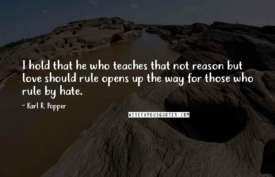 Karl R. Popper Quotes: I hold that he who teaches that not reason but love should rule opens up the way for those who rule by hate.