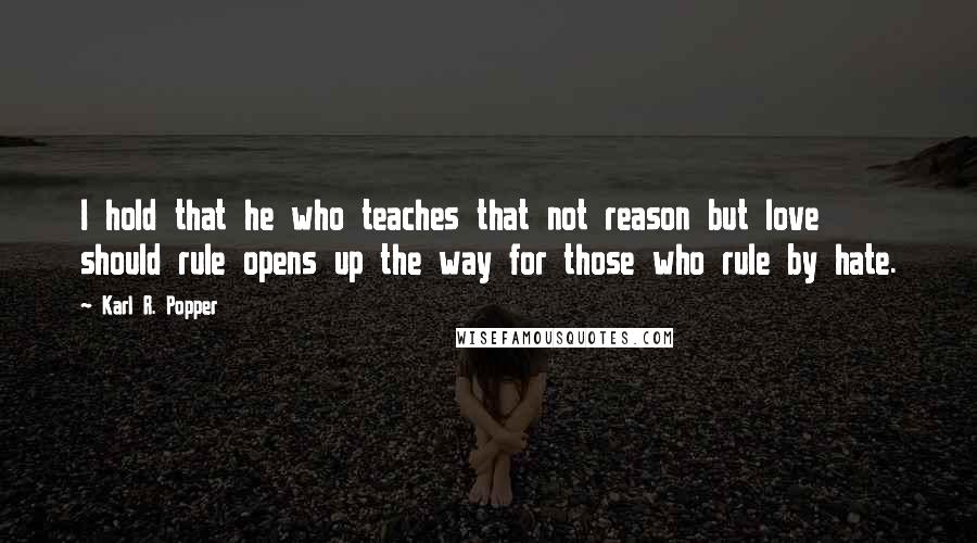 Karl R. Popper Quotes: I hold that he who teaches that not reason but love should rule opens up the way for those who rule by hate.