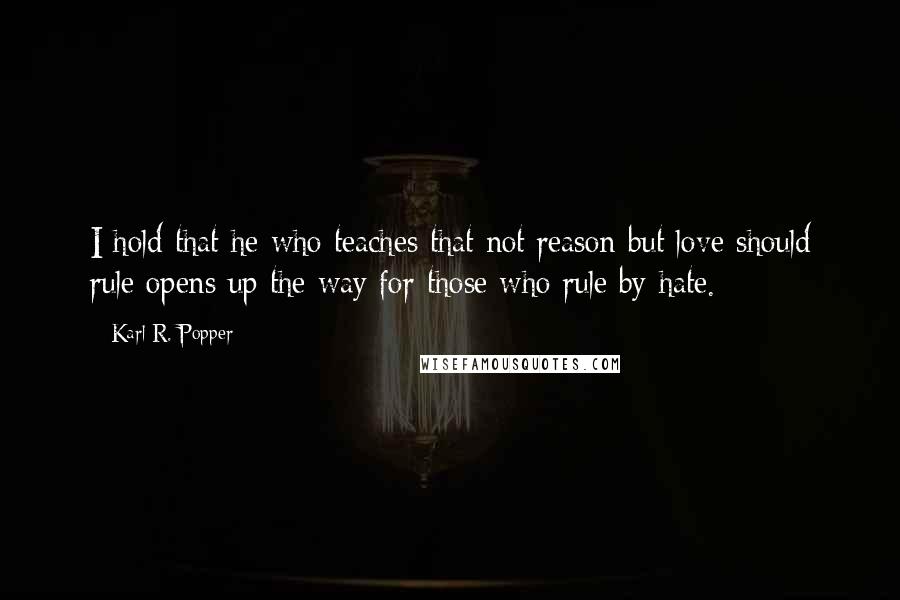 Karl R. Popper Quotes: I hold that he who teaches that not reason but love should rule opens up the way for those who rule by hate.