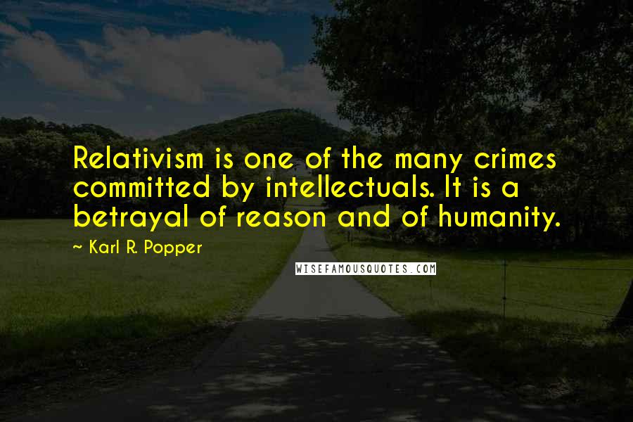Karl R. Popper Quotes: Relativism is one of the many crimes committed by intellectuals. It is a betrayal of reason and of humanity.