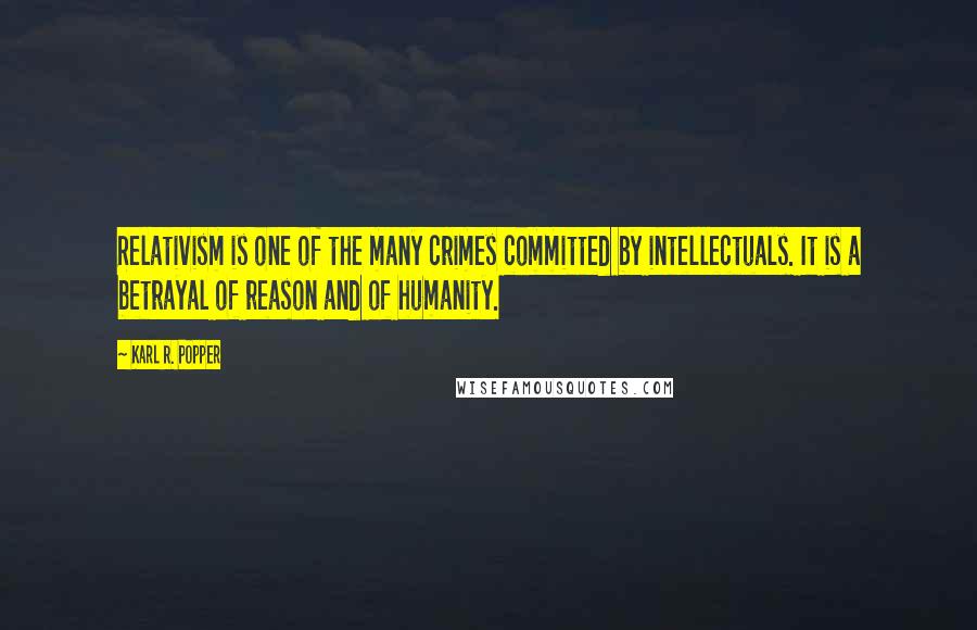 Karl R. Popper Quotes: Relativism is one of the many crimes committed by intellectuals. It is a betrayal of reason and of humanity.