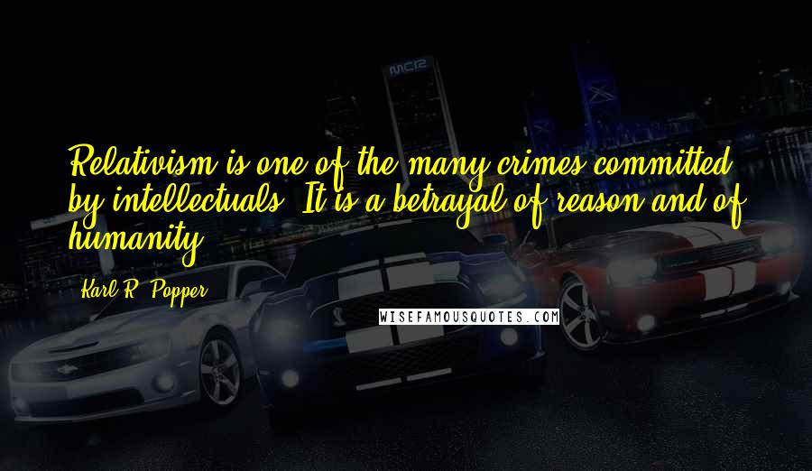 Karl R. Popper Quotes: Relativism is one of the many crimes committed by intellectuals. It is a betrayal of reason and of humanity.