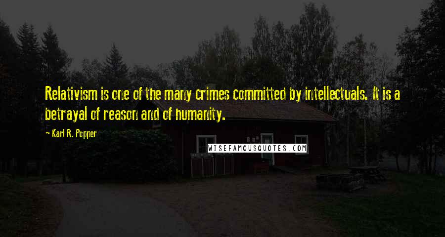 Karl R. Popper Quotes: Relativism is one of the many crimes committed by intellectuals. It is a betrayal of reason and of humanity.