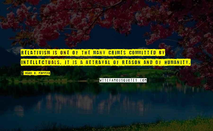 Karl R. Popper Quotes: Relativism is one of the many crimes committed by intellectuals. It is a betrayal of reason and of humanity.