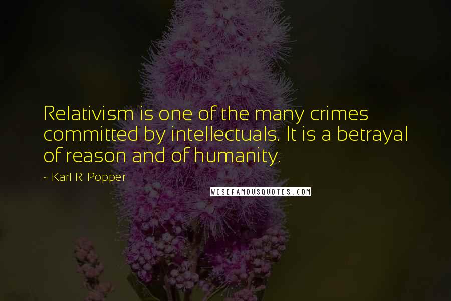 Karl R. Popper Quotes: Relativism is one of the many crimes committed by intellectuals. It is a betrayal of reason and of humanity.