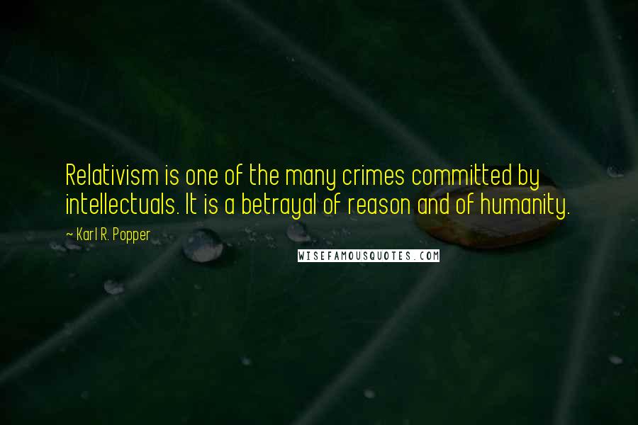 Karl R. Popper Quotes: Relativism is one of the many crimes committed by intellectuals. It is a betrayal of reason and of humanity.