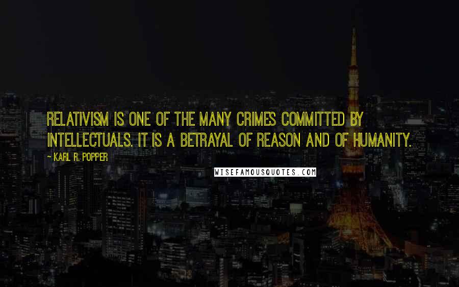 Karl R. Popper Quotes: Relativism is one of the many crimes committed by intellectuals. It is a betrayal of reason and of humanity.