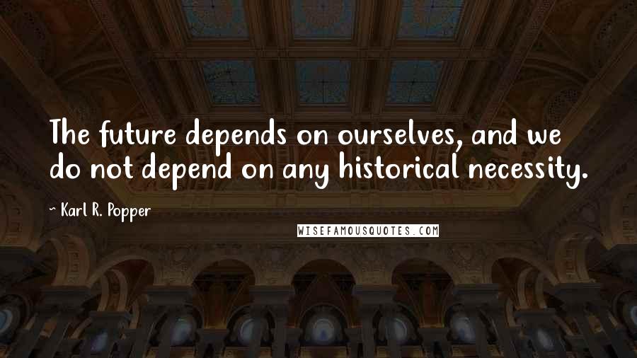 Karl R. Popper Quotes: The future depends on ourselves, and we do not depend on any historical necessity.