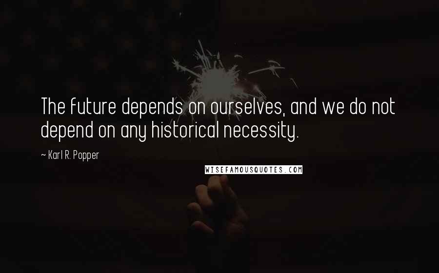 Karl R. Popper Quotes: The future depends on ourselves, and we do not depend on any historical necessity.