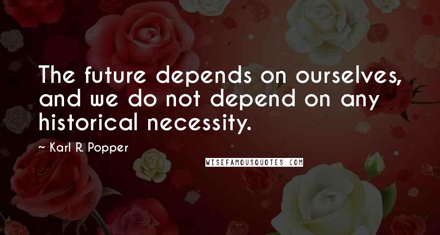 Karl R. Popper Quotes: The future depends on ourselves, and we do not depend on any historical necessity.