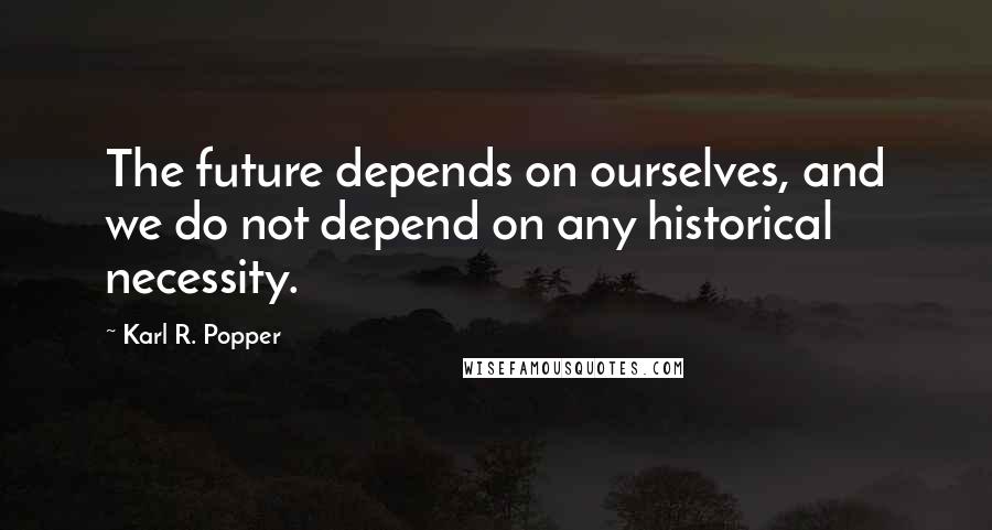 Karl R. Popper Quotes: The future depends on ourselves, and we do not depend on any historical necessity.