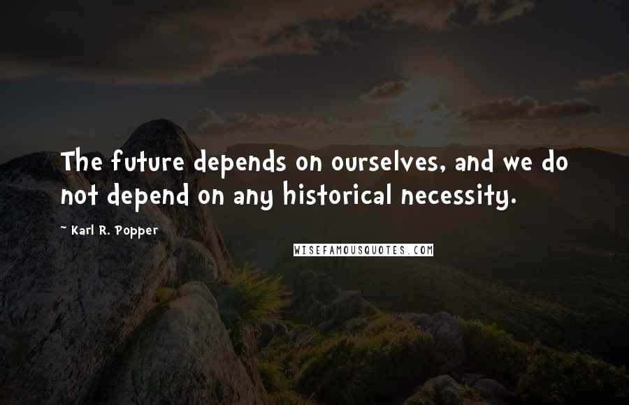 Karl R. Popper Quotes: The future depends on ourselves, and we do not depend on any historical necessity.