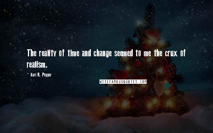 Karl R. Popper Quotes: The reality of time and change seemed to me the crux of realism.