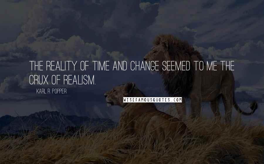 Karl R. Popper Quotes: The reality of time and change seemed to me the crux of realism.