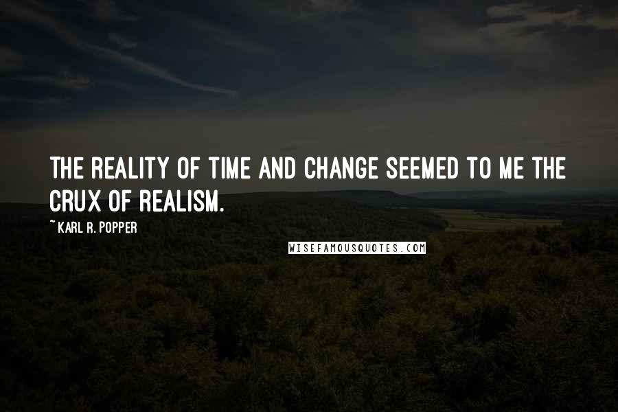 Karl R. Popper Quotes: The reality of time and change seemed to me the crux of realism.