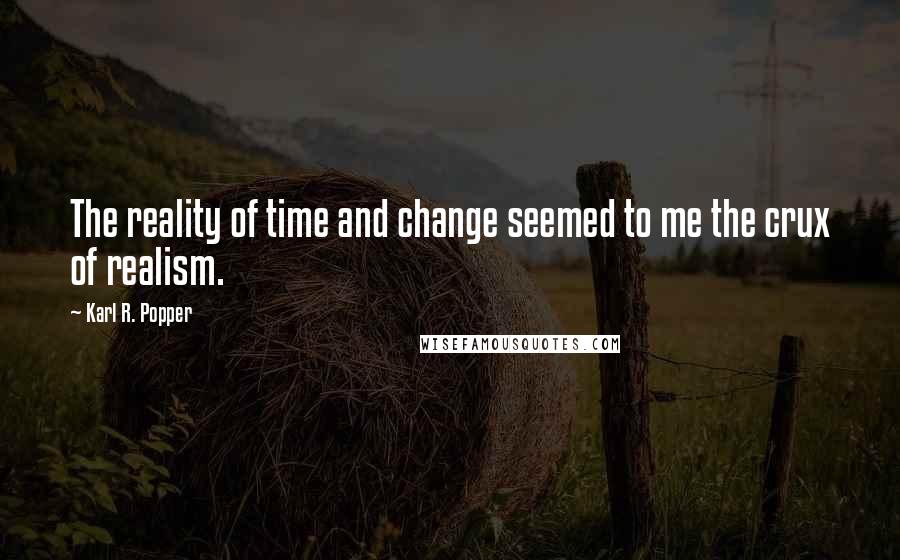 Karl R. Popper Quotes: The reality of time and change seemed to me the crux of realism.