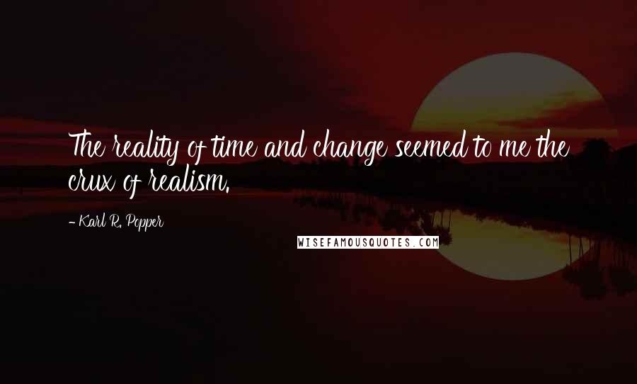 Karl R. Popper Quotes: The reality of time and change seemed to me the crux of realism.