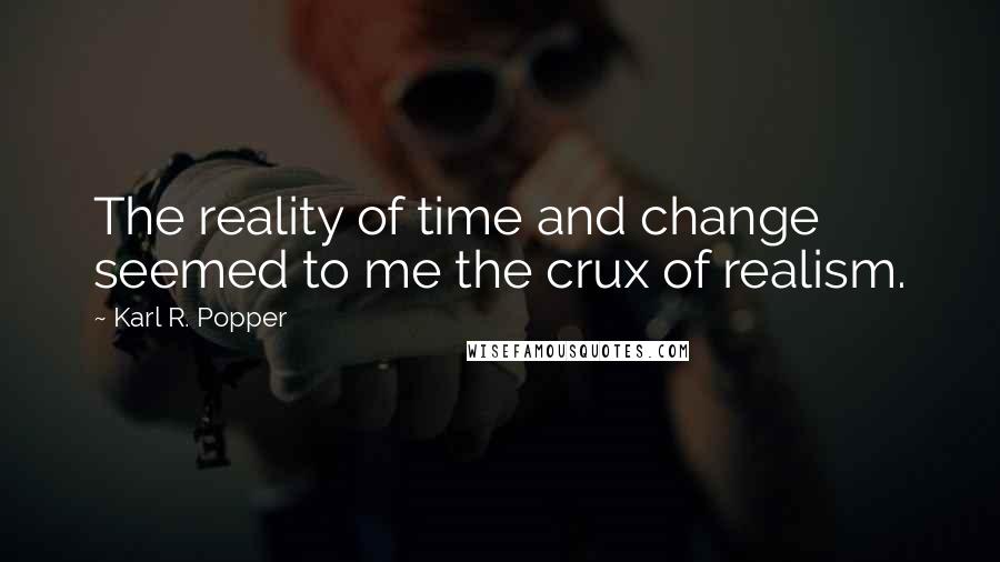Karl R. Popper Quotes: The reality of time and change seemed to me the crux of realism.