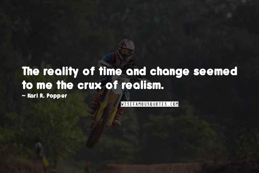 Karl R. Popper Quotes: The reality of time and change seemed to me the crux of realism.