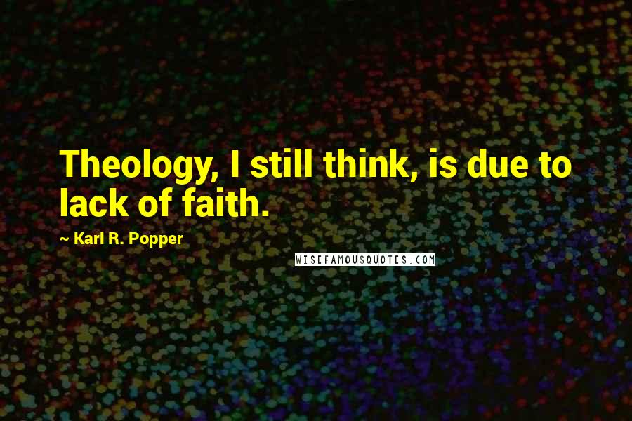 Karl R. Popper Quotes: Theology, I still think, is due to lack of faith.