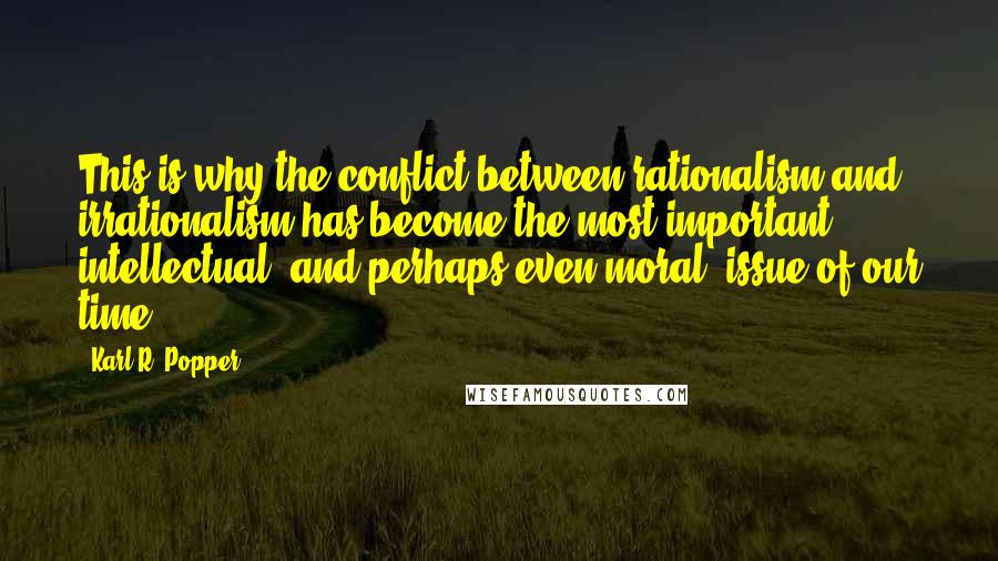 Karl R. Popper Quotes: This is why the conflict between rationalism and irrationalism has become the most important intellectual, and perhaps even moral, issue of our time.