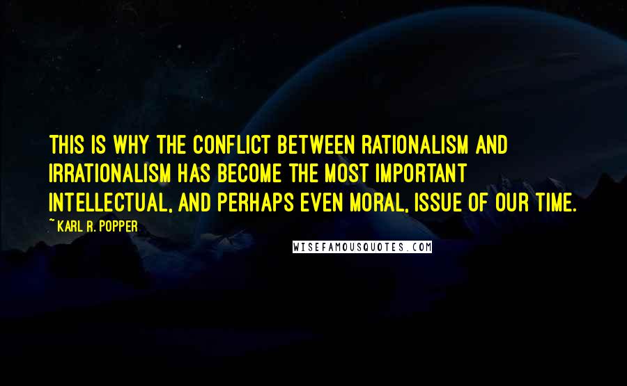 Karl R. Popper Quotes: This is why the conflict between rationalism and irrationalism has become the most important intellectual, and perhaps even moral, issue of our time.