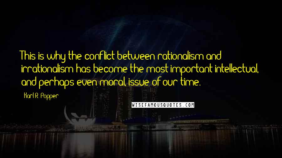 Karl R. Popper Quotes: This is why the conflict between rationalism and irrationalism has become the most important intellectual, and perhaps even moral, issue of our time.