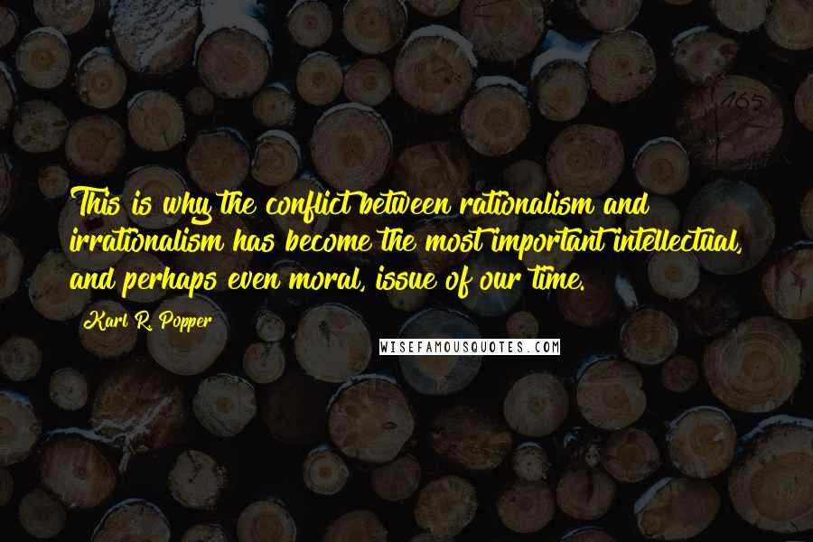 Karl R. Popper Quotes: This is why the conflict between rationalism and irrationalism has become the most important intellectual, and perhaps even moral, issue of our time.