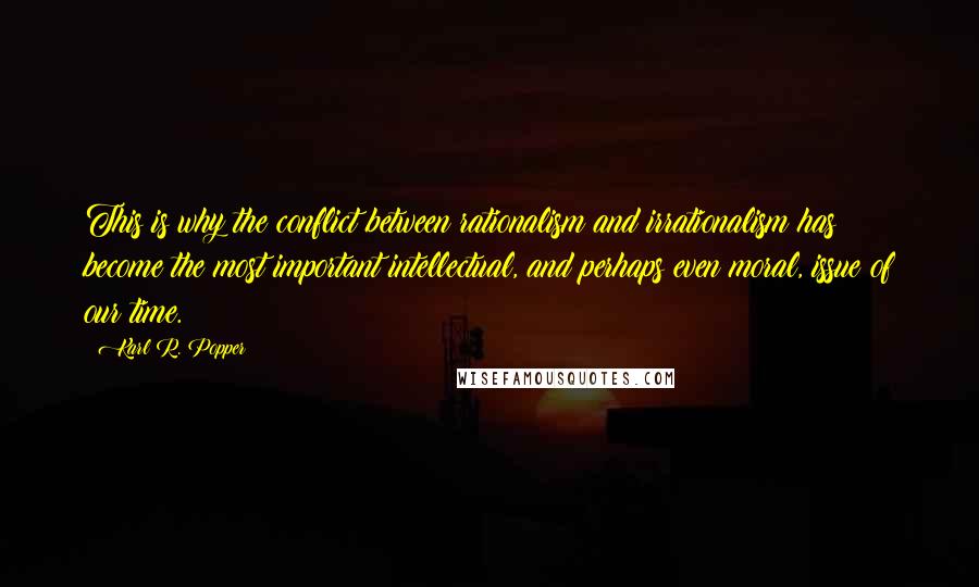 Karl R. Popper Quotes: This is why the conflict between rationalism and irrationalism has become the most important intellectual, and perhaps even moral, issue of our time.