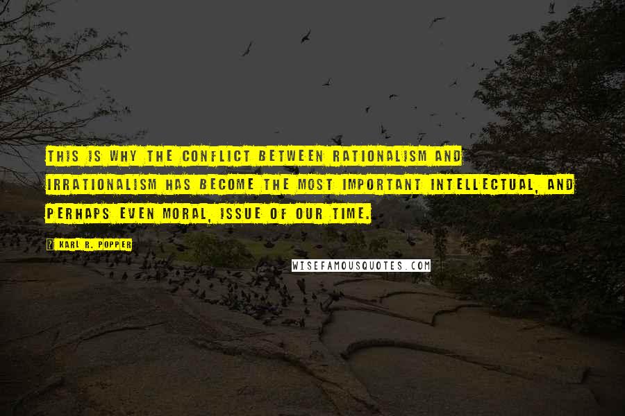 Karl R. Popper Quotes: This is why the conflict between rationalism and irrationalism has become the most important intellectual, and perhaps even moral, issue of our time.