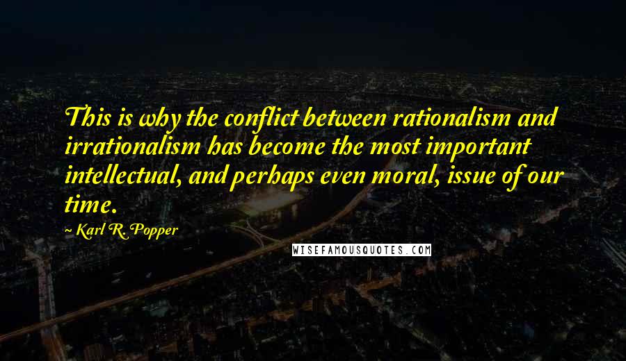 Karl R. Popper Quotes: This is why the conflict between rationalism and irrationalism has become the most important intellectual, and perhaps even moral, issue of our time.