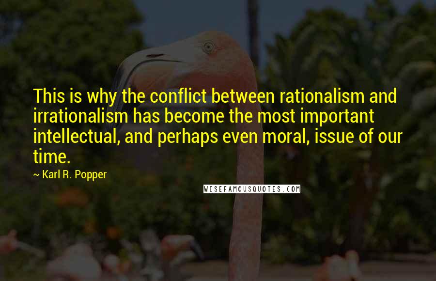 Karl R. Popper Quotes: This is why the conflict between rationalism and irrationalism has become the most important intellectual, and perhaps even moral, issue of our time.