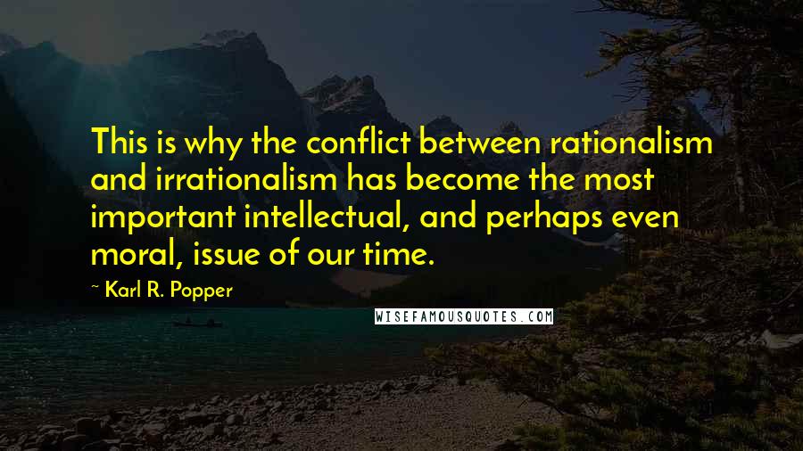 Karl R. Popper Quotes: This is why the conflict between rationalism and irrationalism has become the most important intellectual, and perhaps even moral, issue of our time.