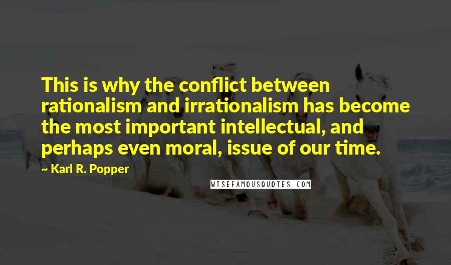 Karl R. Popper Quotes: This is why the conflict between rationalism and irrationalism has become the most important intellectual, and perhaps even moral, issue of our time.