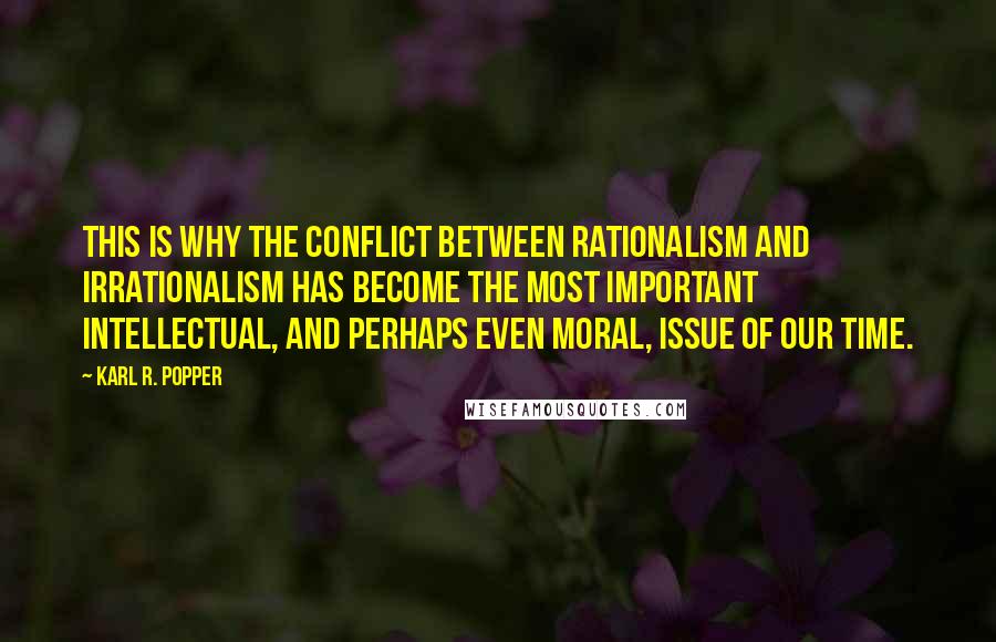 Karl R. Popper Quotes: This is why the conflict between rationalism and irrationalism has become the most important intellectual, and perhaps even moral, issue of our time.