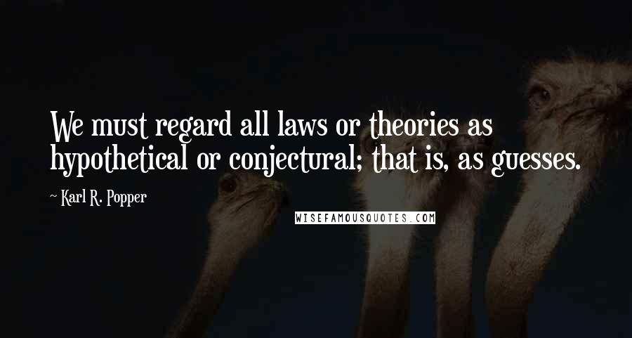 Karl R. Popper Quotes: We must regard all laws or theories as hypothetical or conjectural; that is, as guesses.
