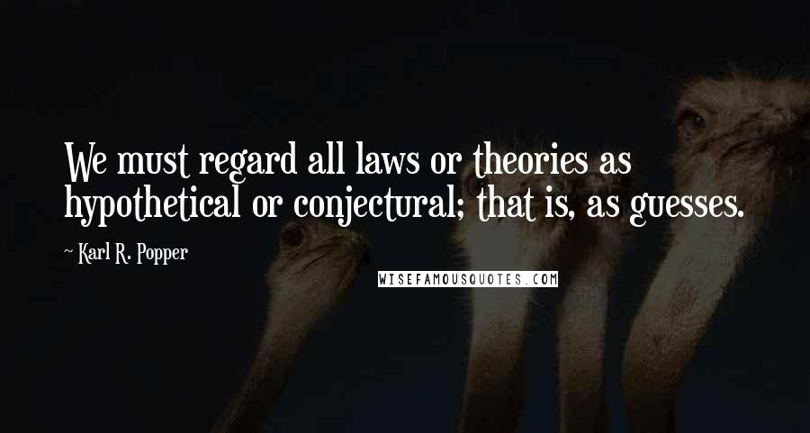 Karl R. Popper Quotes: We must regard all laws or theories as hypothetical or conjectural; that is, as guesses.