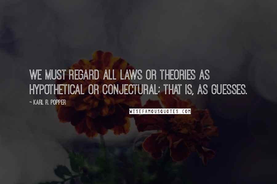 Karl R. Popper Quotes: We must regard all laws or theories as hypothetical or conjectural; that is, as guesses.