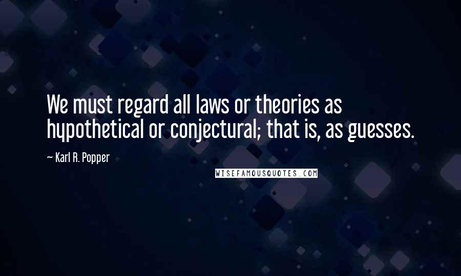 Karl R. Popper Quotes: We must regard all laws or theories as hypothetical or conjectural; that is, as guesses.