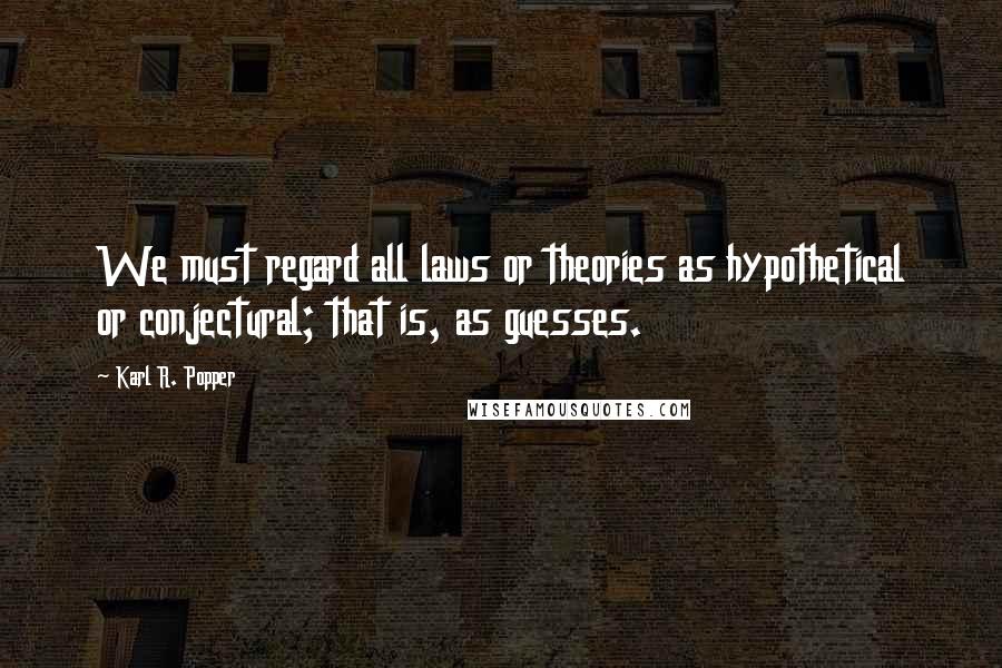 Karl R. Popper Quotes: We must regard all laws or theories as hypothetical or conjectural; that is, as guesses.