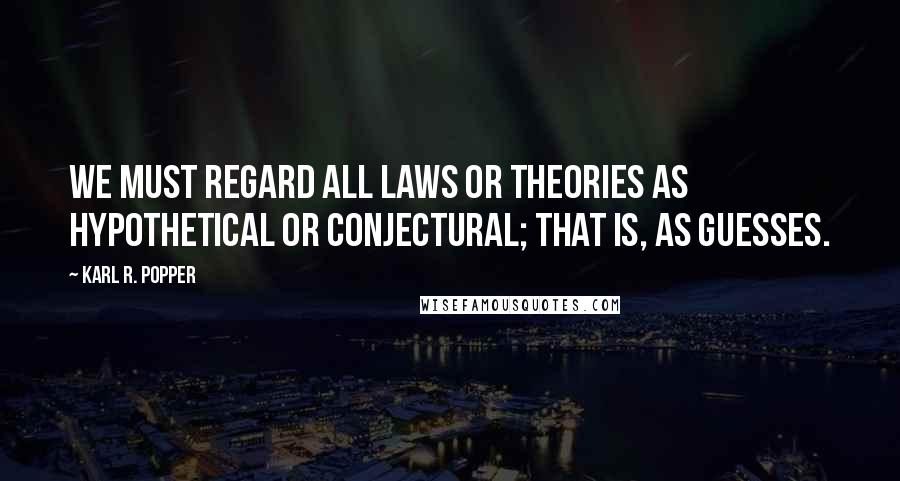 Karl R. Popper Quotes: We must regard all laws or theories as hypothetical or conjectural; that is, as guesses.