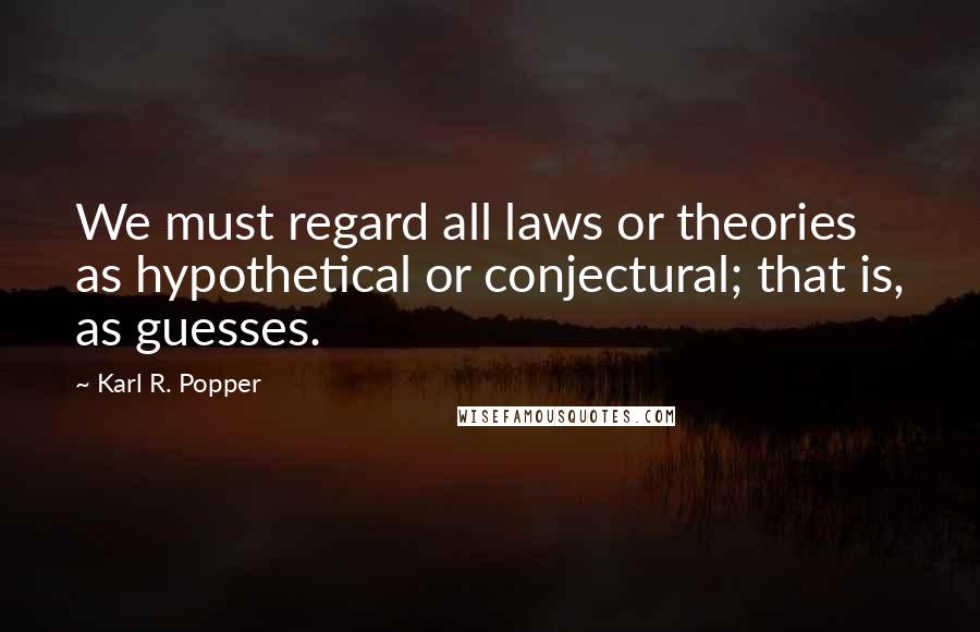 Karl R. Popper Quotes: We must regard all laws or theories as hypothetical or conjectural; that is, as guesses.