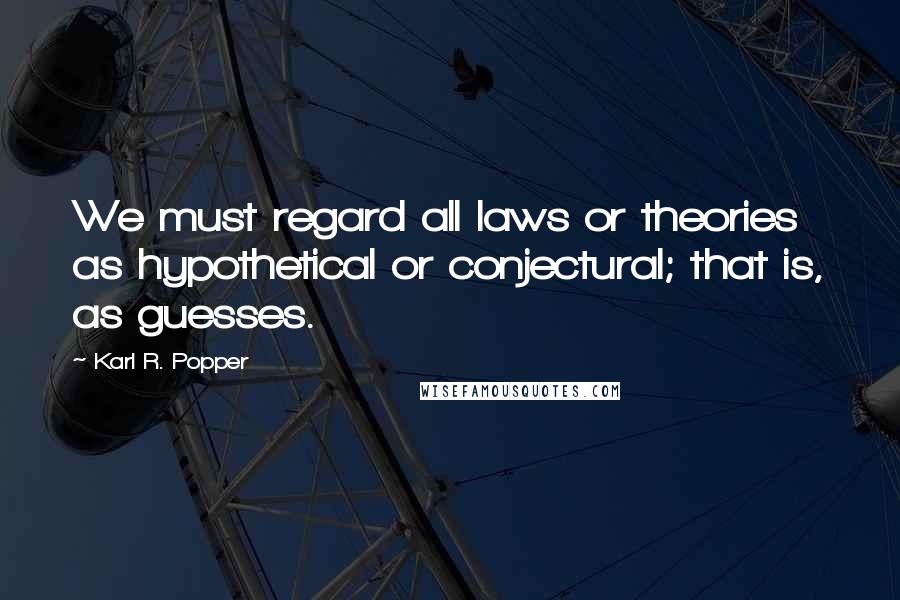 Karl R. Popper Quotes: We must regard all laws or theories as hypothetical or conjectural; that is, as guesses.